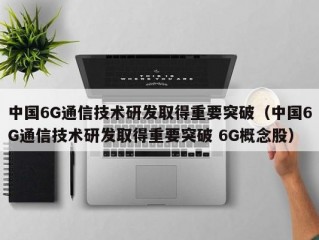 中国6G通信技术研发取得重要突破（中国6G通信技术研发取得重要突破 6G概念股）