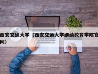 西安交通大学（西安交通大学继续教育学院官网）