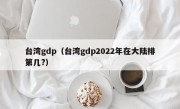 台湾gdp（台湾gdp2022年在大陆排第几?）