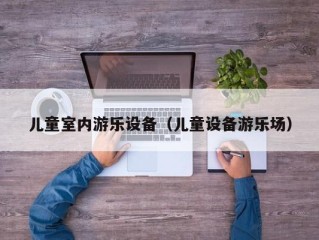 儿童室内游乐设备（儿童设备游乐场）