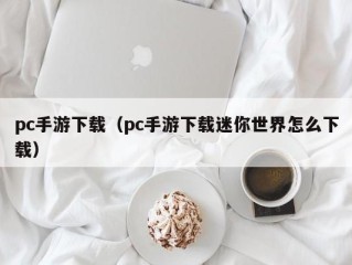 pc手游下载（pc手游下载迷你世界怎么下载）