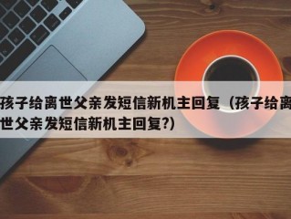 孩子给离世父亲发短信新机主回复（孩子给离世父亲发短信新机主回复?）