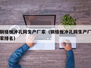 钢格板冲孔网生产厂家（钢格板冲孔网生产厂家排名）