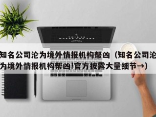 知名公司沦为境外情报机构帮凶（知名公司沦为境外情报机构帮凶!官方披露大量细节→）