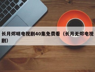 长月烬明电视剧40集免费看（长月无烬电视剧）