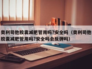 奥利司他胶囊减肥管用吗?安全吗（奥利司他胶囊减肥管用吗?安全吗会反弹吗）