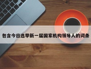 包含今日选举新一届国家机构领导人的词条