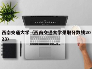 西南交通大学（西南交通大学录取分数线2023）