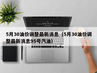 5月30油价调整最新消息（5月30油价调整最新消息95号汽油）