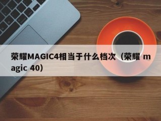 荣耀MAGIC4相当于什么档次（荣耀 magic 40）