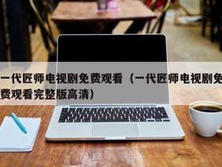 一代匠师电视剧免费观看（一代匠师电视剧免费观看完整版高清）