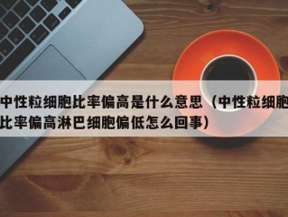 中性粒细胞比率偏高是什么意思（中性粒细胞比率偏高淋巴细胞偏低怎么回事）