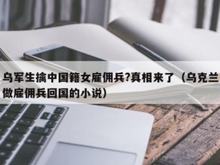 乌军生擒中国籍女雇佣兵?真相来了（乌克兰做雇佣兵回国的小说）