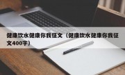 健康饮水健康你我征文（健康饮水健康你我征文400字）