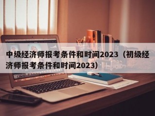 中级经济师报考条件和时间2023（初级经济师报考条件和时间2023）