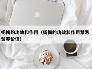 杨梅的功效和作用（杨梅的功效和作用禁忌 营养价值）