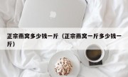 正宗燕窝多少钱一斤（正宗燕窝一斤多少钱一斤）