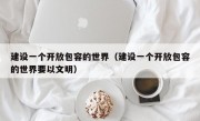 建设一个开放包容的世界（建设一个开放包容的世界要以文明）