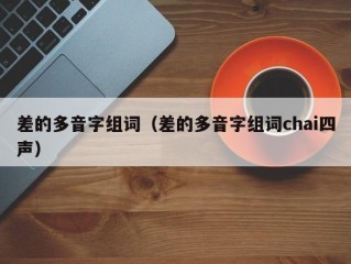 差的多音字组词（差的多音字组词chai四声）