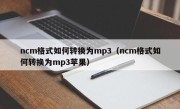 ncm格式如何转换为mp3（ncm格式如何转换为mp3苹果）