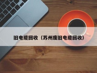 旧电缆回收（苏州废旧电缆回收）