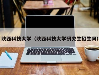 陕西科技大学（陕西科技大学研究生招生网）