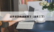 沈月说到杨迪就哭了（沈月廋了）