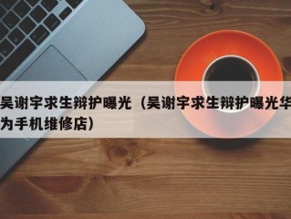 吴谢宇求生辩护曝光（吴谢宇求生辩护曝光华为手机维修店）