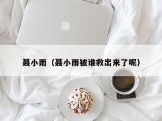 聂小雨（聂小雨被谁救出来了呢）