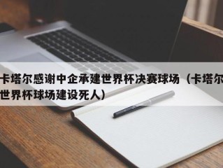 卡塔尔感谢中企承建世界杯决赛球场（卡塔尔世界杯球场建设死人）