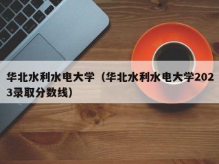 华北水利水电大学（华北水利水电大学2023录取分数线）