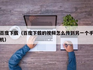 百度下载（百度下载的视频怎么传到另一个手机）