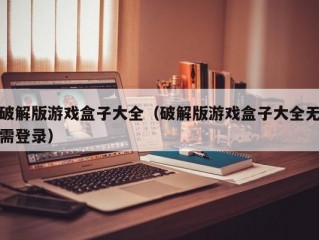 破解版游戏盒子大全（破解版游戏盒子大全无需登录）