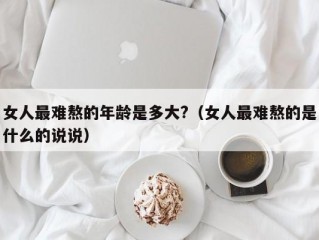 女人最难熬的年龄是多大?（女人最难熬的是什么的说说）