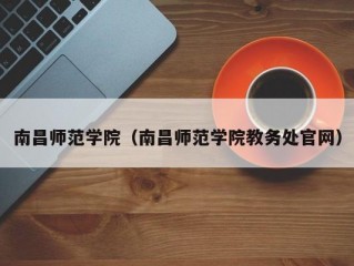 南昌师范学院（南昌师范学院教务处官网）