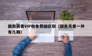 国色天香VIP和免费版区别（国色天香一共有几期）