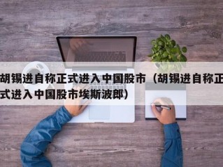 胡锡进自称正式进入中国股市（胡锡进自称正式进入中国股市埃斯波郎）