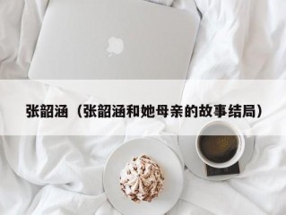 张韶涵（张韶涵和她母亲的故事结局）