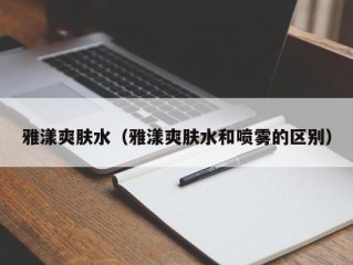 雅漾爽肤水（雅漾爽肤水和喷雾的区别）