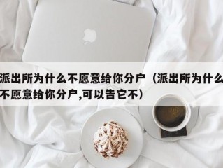 派出所为什么不愿意给你分户（派出所为什么不愿意给你分户,可以告它不）