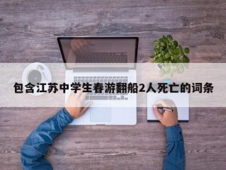 包含江苏中学生春游翻船2人死亡的词条