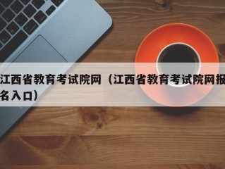 江西省教育考试院网（江西省教育考试院网报名入口）