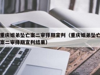 重庆姐弟坠亡案二审择期宣判（重庆姐弟坠亡案二审择期宣判结果）