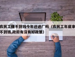 农民工赚不到钱今年还进厂吗（农民工年底拿不到钱,政府有没有好政策）