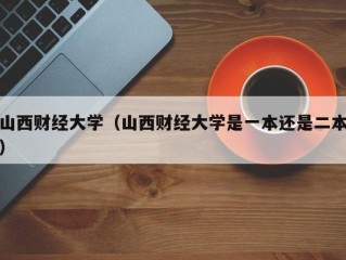 山西财经大学（山西财经大学是一本还是二本）