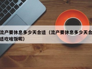 流产要休息多少天合适（流产要休息多少天合适吃啥饭呢）