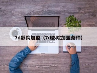 7d影院加盟（7d影院加盟条件）