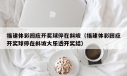 福建体彩回应开奖球停在斜坡（福建体彩回应开奖球停在斜坡大乐透开奖结）