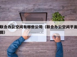 联合办公空间有哪些公司（联合办公空间平面图）