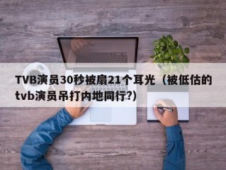 TVB演员30秒被扇21个耳光（被低估的tvb演员吊打内地同行?）